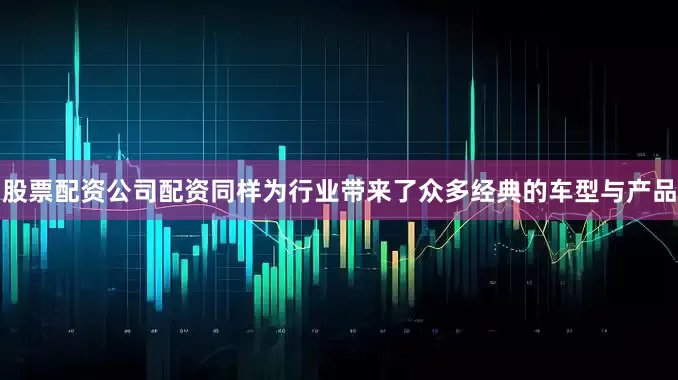 股票配资公司配资同样为行业带来了众多经典的车型与产品