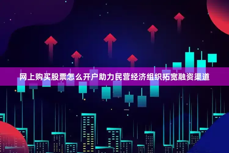 网上购买股票怎么开户助力民营经济组织拓宽融资渠道