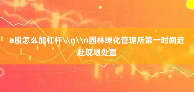 a股怎么加杠杆\n\n园林绿化管理所第一时间赶赴现场处置