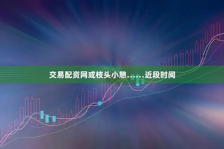 交易配资网或枝头小憩……近段时间