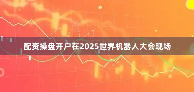 配资操盘开户在2025世界机器人大会现场