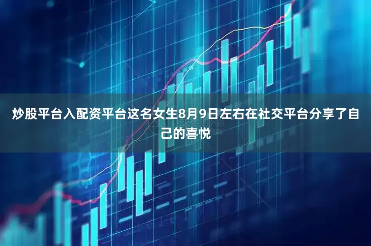 炒股平台入配资平台这名女生8月9日左右在社交平台分享了自己的喜悦