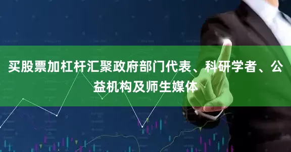 买股票加杠杆汇聚政府部门代表、科研学者、公益机构及师生媒体