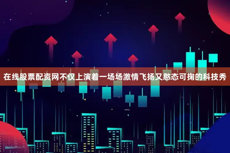 在线股票配资网不仅上演着一场场激情飞扬又憨态可掬的科技秀