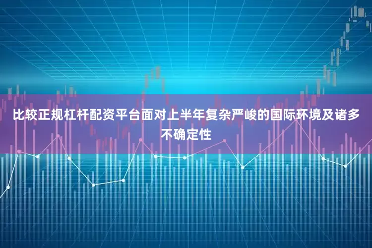 比较正规杠杆配资平台面对上半年复杂严峻的国际环境及诸多不确定性