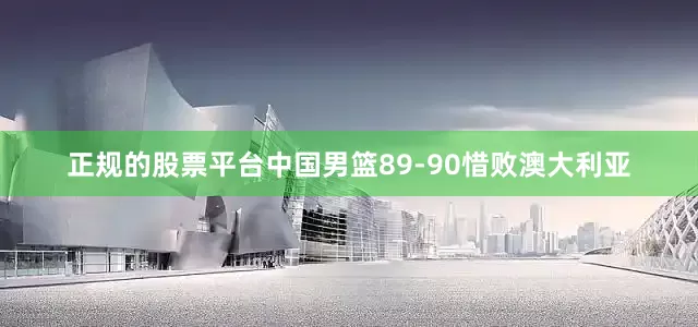 正规的股票平台中国男篮89-90惜败澳大利亚