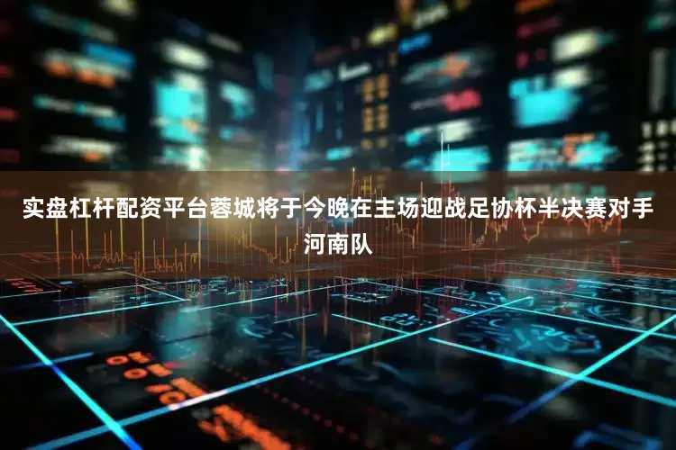 实盘杠杆配资平台　　蓉城将于今晚在主场迎战足协杯半决赛对手河南队