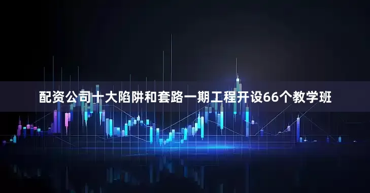 配资公司十大陷阱和套路一期工程开设66个教学班