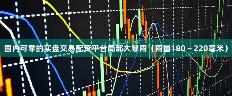 国内可靠的实盘交易配资平台局部大暴雨（雨量180～220毫米）