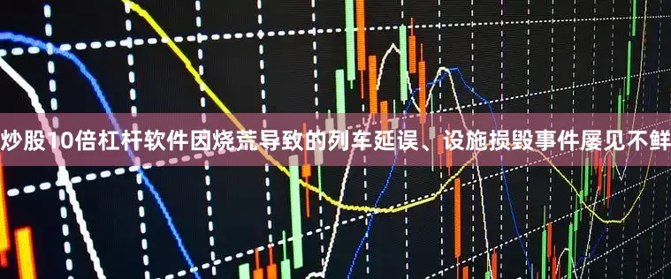 炒股10倍杠杆软件因烧荒导致的列车延误、设施损毁事件屡见不鲜